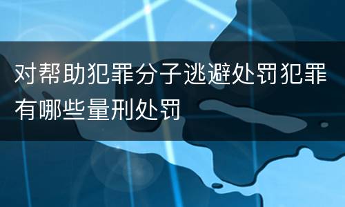 对帮助犯罪分子逃避处罚犯罪有哪些量刑处罚