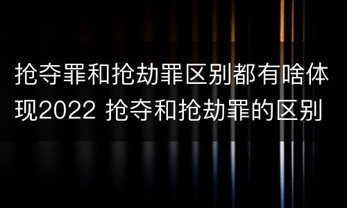 抢夺罪和抢劫罪区别都有啥体现2022 抢夺和抢劫罪的区别