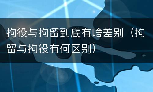 拘役与拘留到底有啥差别（拘留与拘役有何区别）