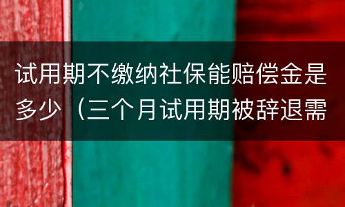 试用期不缴纳社保能赔偿金是多少（三个月试用期被辞退需要赔偿吗）