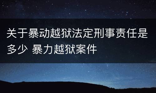 关于暴动越狱法定刑事责任是多少 暴力越狱案件