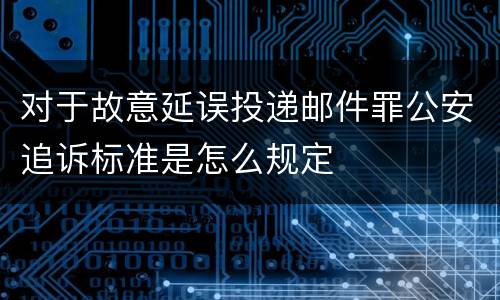 对于故意延误投递邮件罪公安追诉标准是怎么规定