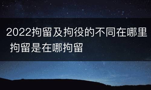 2022拘留及拘役的不同在哪里 拘留是在哪拘留