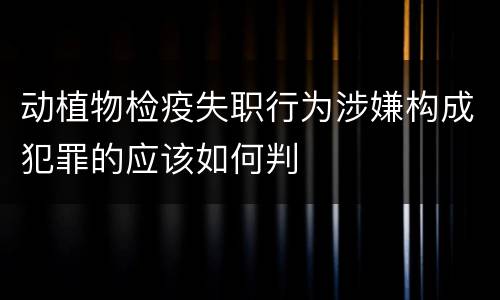动植物检疫失职行为涉嫌构成犯罪的应该如何判