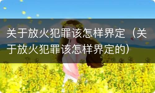 关于放火犯罪该怎样界定（关于放火犯罪该怎样界定的）
