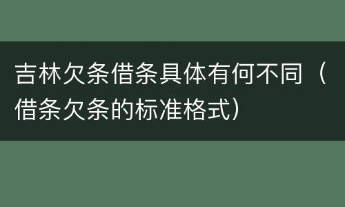 吉林欠条借条具体有何不同（借条欠条的标准格式）