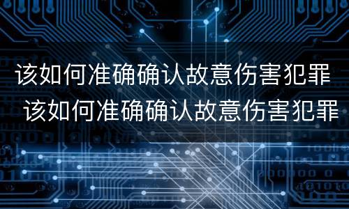 该如何准确确认故意伤害犯罪 该如何准确确认故意伤害犯罪案件