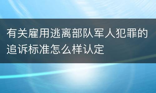 有关雇用逃离部队军人犯罪的追诉标准怎么样认定