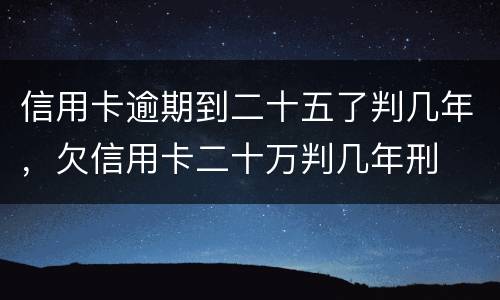 信用卡逾期到二十五了判几年，欠信用卡二十万判几年刑