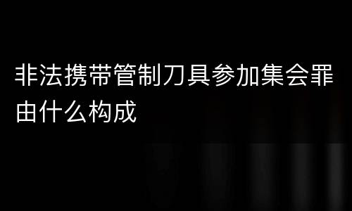 非法携带管制刀具参加集会罪由什么构成