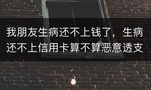 我朋友生病还不上钱了，生病还不上信用卡算不算恶意透支的啊