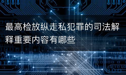 最高检放纵走私犯罪的司法解释重要内容有哪些