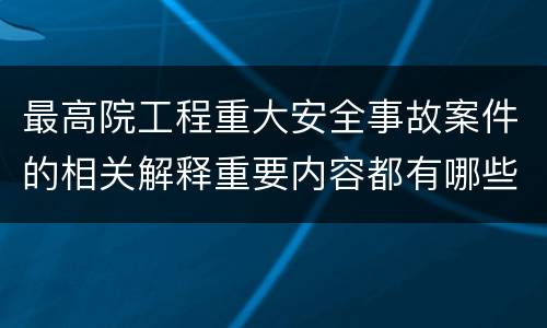 最高院工程重大安全事故案件的相关解释重要内容都有哪些