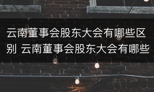 云南董事会股东大会有哪些区别 云南董事会股东大会有哪些区别呢