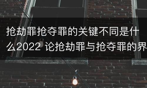 抢劫罪抢夺罪的关键不同是什么2022 论抢劫罪与抢夺罪的界限