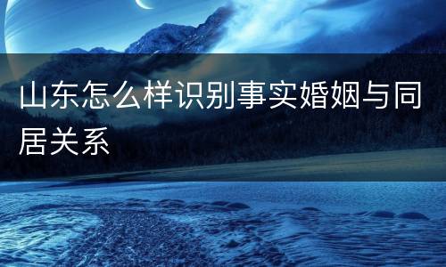 山东怎么样识别事实婚姻与同居关系