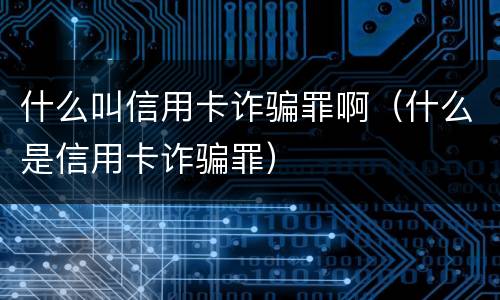 什么叫信用卡诈骗罪啊（什么是信用卡诈骗罪）