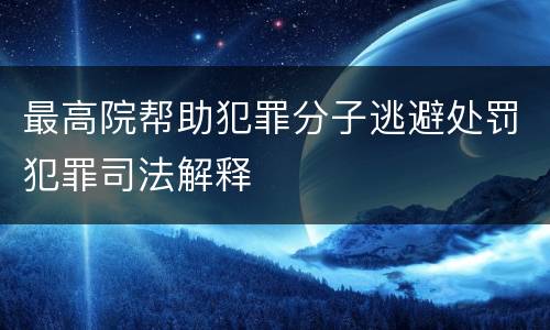 最高院帮助犯罪分子逃避处罚犯罪司法解释