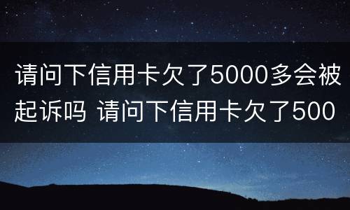 请问下信用卡欠了5000多会被起诉吗 请问下信用卡欠了5000多会被起诉吗是真的吗