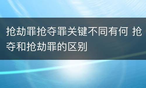 抢劫罪抢夺罪关键不同有何 抢夺和抢劫罪的区别