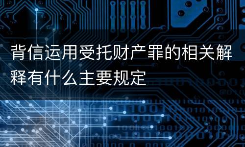 背信运用受托财产罪的相关解释有什么主要规定