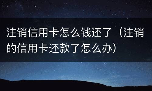 注销信用卡怎么钱还了（注销的信用卡还款了怎么办）