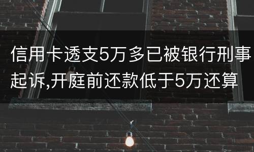 信用卡透支5万多已被银行刑事起诉,开庭前还款低于5万还算刑事犯罪吗