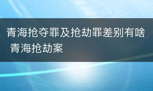 青海抢夺罪及抢劫罪差别有啥 青海抢劫案