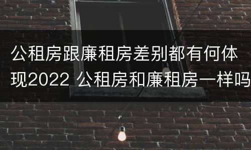 公租房跟廉租房差别都有何体现2022 公租房和廉租房一样吗有什么区别