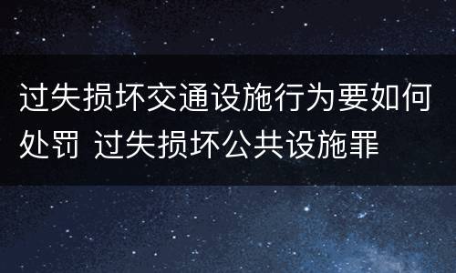 过失损坏交通设施行为要如何处罚 过失损坏公共设施罪