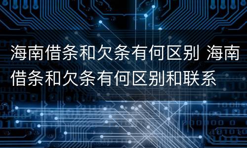 海南借条和欠条有何区别 海南借条和欠条有何区别和联系