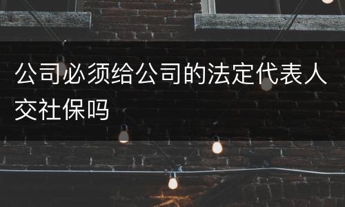 公司必须给公司的法定代表人交社保吗