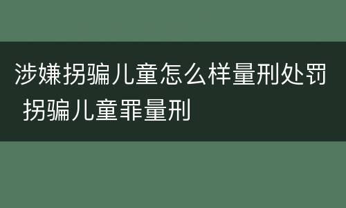 涉嫌拐骗儿童怎么样量刑处罚 拐骗儿童罪量刑