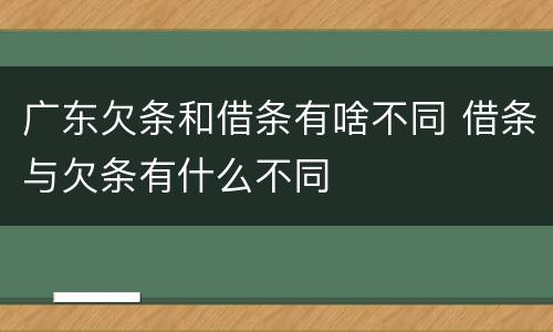 广东欠条和借条有啥不同 借条与欠条有什么不同