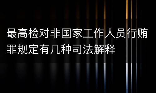 最高检对非国家工作人员行贿罪规定有几种司法解释
