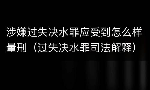 涉嫌过失决水罪应受到怎么样量刑（过失决水罪司法解释）