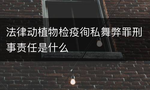 法律动植物检疫徇私舞弊罪刑事责任是什么