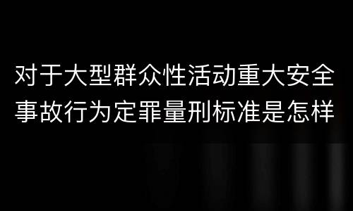 对于大型群众性活动重大安全事故行为定罪量刑标准是怎样