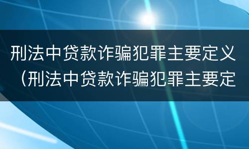 刑法中贷款诈骗犯罪主要定义（刑法中贷款诈骗犯罪主要定义是）