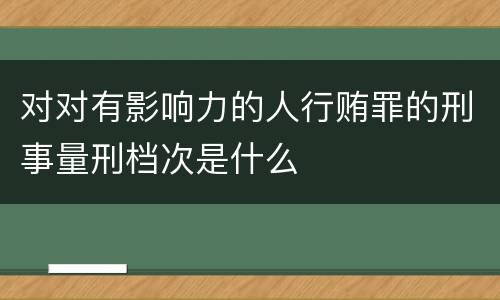 对对有影响力的人行贿罪的刑事量刑档次是什么