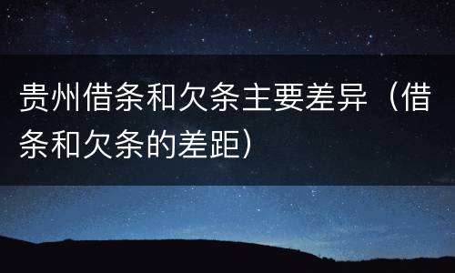 贵州借条和欠条主要差异（借条和欠条的差距）