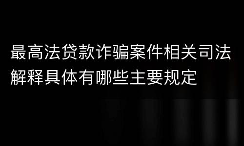 最高法贷款诈骗案件相关司法解释具体有哪些主要规定