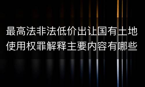最高法非法低价出让国有土地使用权罪解释主要内容有哪些