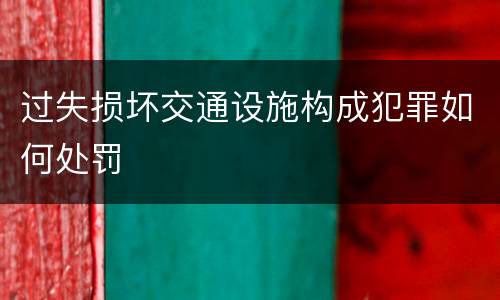 过失损坏交通设施构成犯罪如何处罚