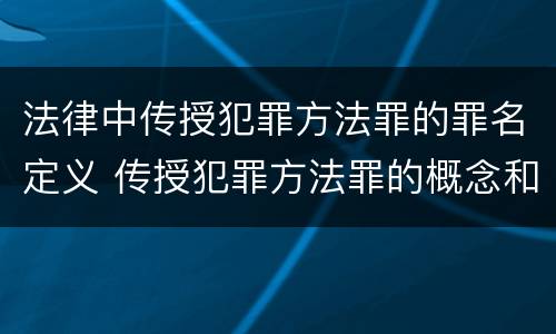 法律中传授犯罪方法罪的罪名定义 传授犯罪方法罪的概念和特征是什么?