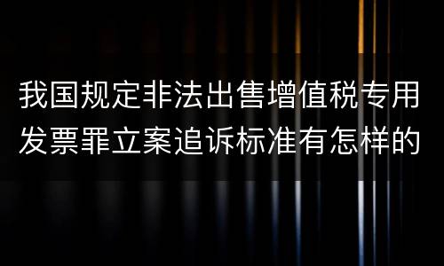 我国规定非法出售增值税专用发票罪立案追诉标准有怎样的规定