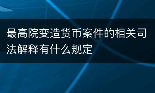 最高院变造货币案件的相关司法解释有什么规定