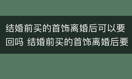 结婚前买的首饰离婚后可以要回吗 结婚前买的首饰离婚后要退吗