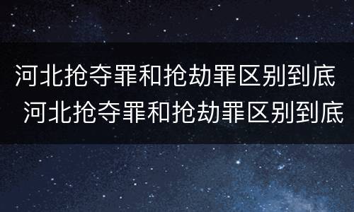河北抢夺罪和抢劫罪区别到底 河北抢夺罪和抢劫罪区别到底在哪