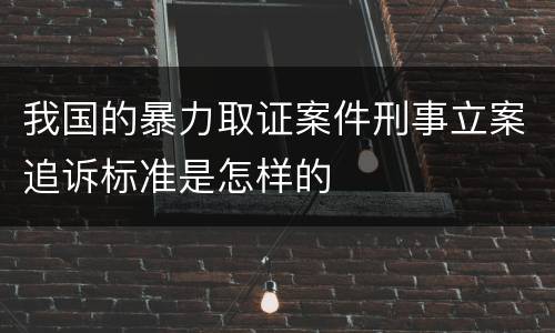 我国的暴力取证案件刑事立案追诉标准是怎样的